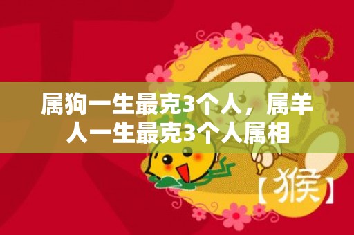 属狗一生最克3个人，属羊人一生最克3个人属相