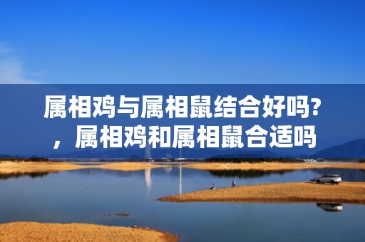 属相鸡与属相鼠结合好吗?，属相鸡和属相鼠合适吗