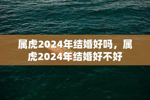 属虎2024年结婚好吗，属虎2024年结婚好不好