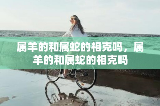 属羊的和属蛇的相克吗，属羊的和属蛇的相克吗