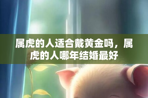 属虎的人适合戴黄金吗，属虎的人哪年结婚最好