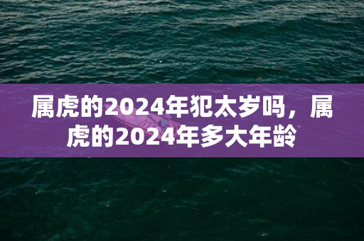 属虎的2024年犯太岁吗，属虎的2024年多大年龄