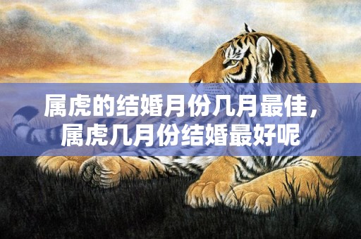 属虎的结婚月份几月最佳，属虎几月份结婚最好呢