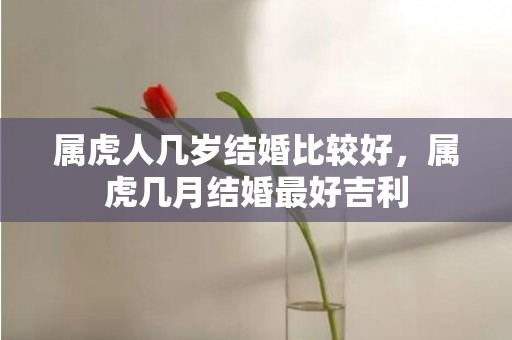 属虎人几岁结婚比较好，属虎几月结婚最好吉利