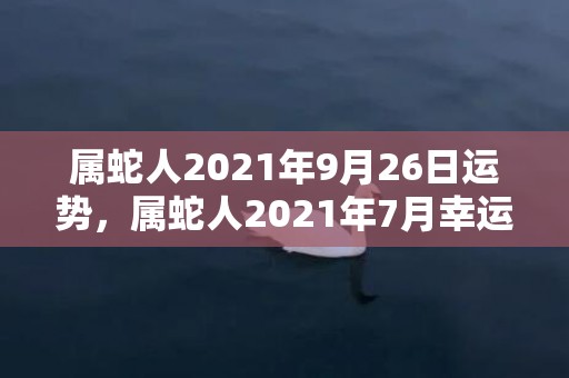 属蛇人2021年9月26日运势，属蛇人2021年7月幸运数字
