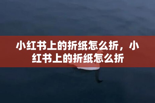 小红书上的折纸怎么折，小红书上的折纸怎么折