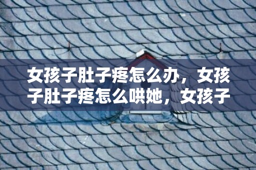 女孩子肚子疼怎么办，女孩子肚子疼怎么哄她，女孩子肚子疼怎么办哄高情商回复