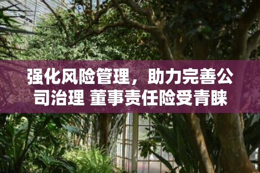 强化风险管理，助力完善公司治理 董事责任险受青睐