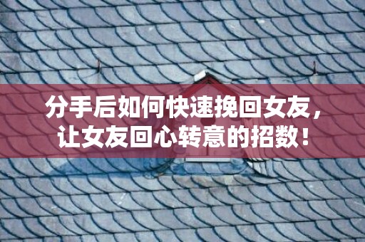 分手后如何快速挽回女友，让女友回心转意的招数！
