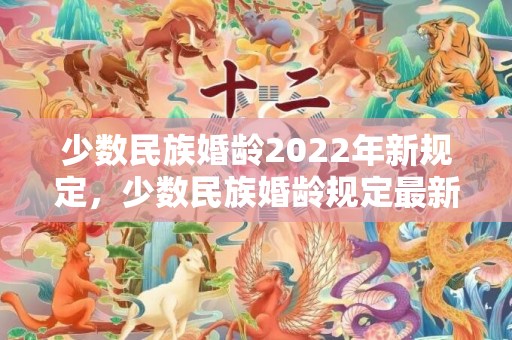 少数民族婚龄2022年新规定，少数民族婚龄规定最新