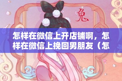 怎样在微信上开店铺啊，怎样在微信上挽回男朋友（怎么让前男友通过微信）