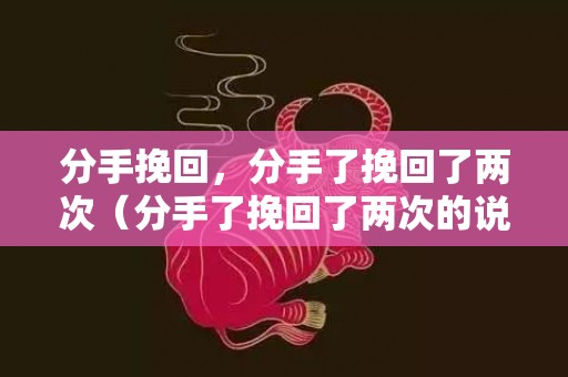 分手挽回，分手了挽回了两次（分手了挽回了两次的说说）