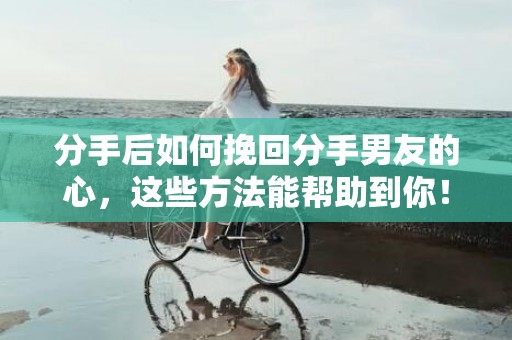 分手后如何挽回分手男友的心，这些方法能帮助到你！