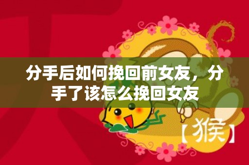 分手后如何挽回前女友，分手了该怎么挽回女友