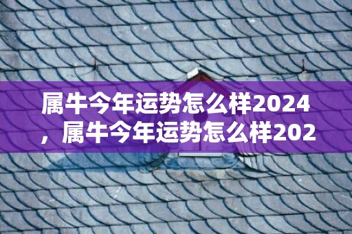 属牛今年运势怎么样2024，属牛今年运势怎么样2023