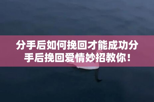 分手后如何挽回才能成功分手后挽回爱情妙招教你！