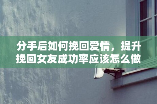 分手后如何挽回爱情，提升挽回女友成功率应该怎么做