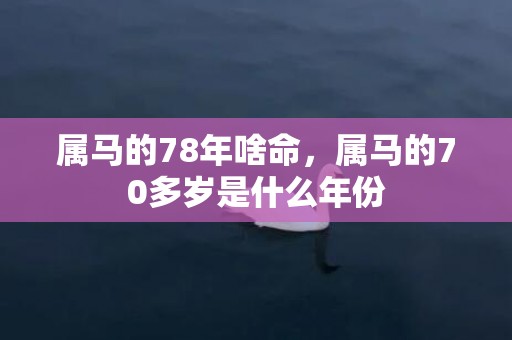 属马的78年啥命，属马的70多岁是什么年份