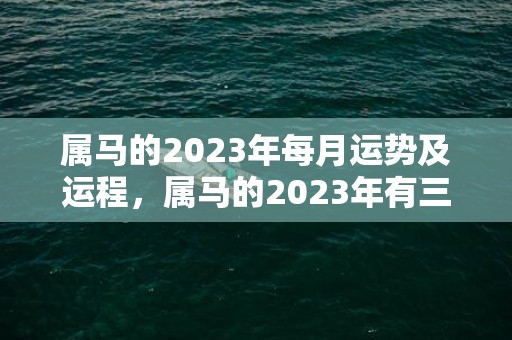 属马的2023年每月运势及运程，属马的2023年有三喜 财神