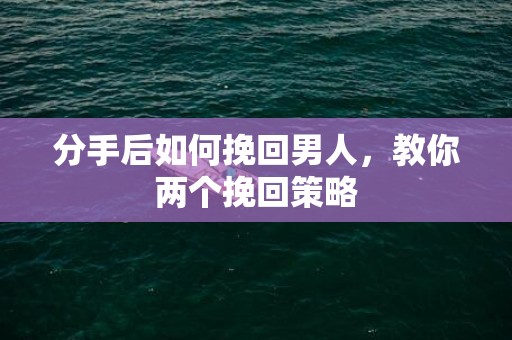 分手后如何挽回男人，教你两个挽回策略