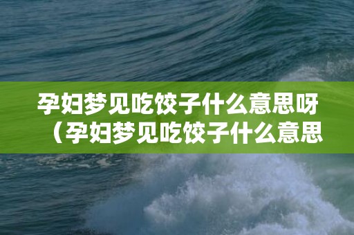 孕妇梦见吃饺子什么意思呀（孕妇梦见吃饺子什么意思）