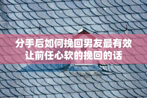 分手后如何挽回男友最有效让前任心软的挽回的话