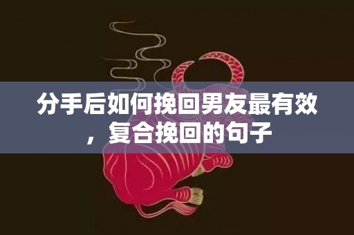 分手后如何挽回男友最有效，复合挽回的句子