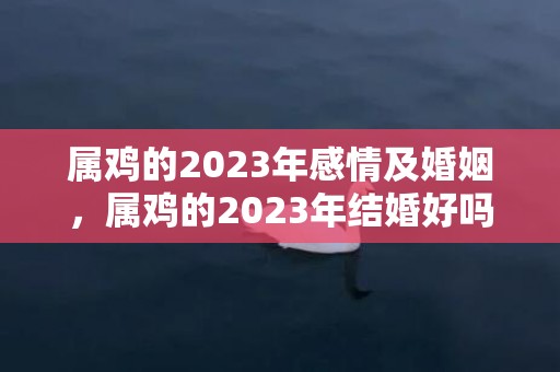 属鸡的2023年感情及婚姻，属鸡的2023年结婚好吗