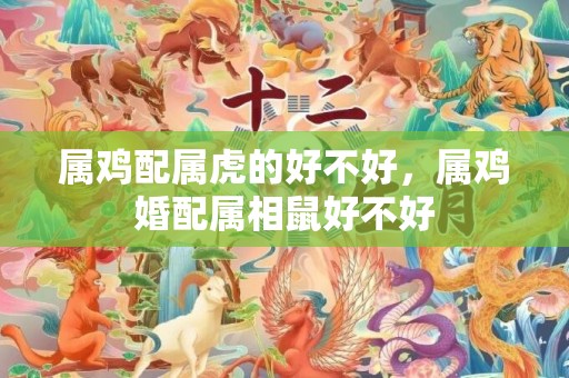 属鸡配属虎的好不好，属鸡婚配属相鼠好不好
