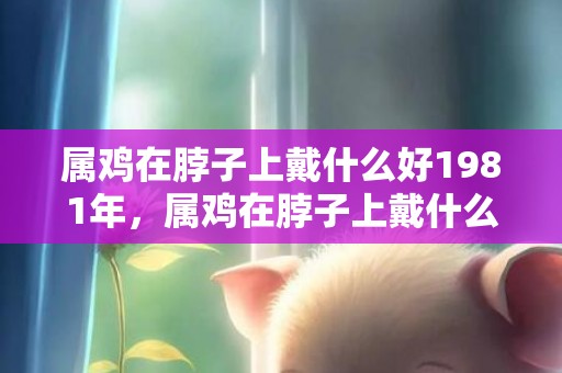 属鸡在脖子上戴什么好1981年，属鸡在脖子上戴什么好