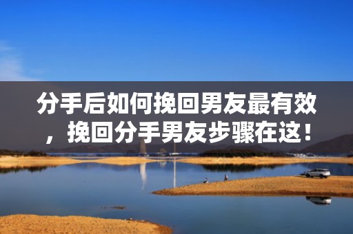 分手后如何挽回男友最有效，挽回分手男友步骤在这！