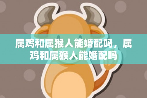 属鸡和属猴人能婚配吗，属鸡和属猴人能婚配吗