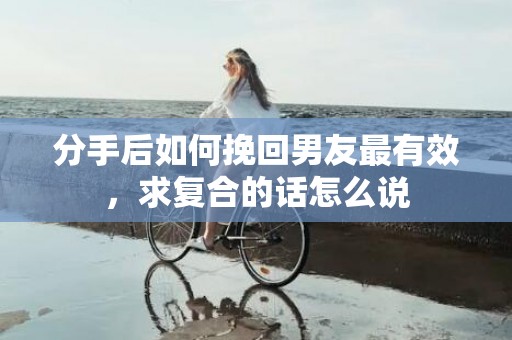 分手后如何挽回男友最有效，求复合的话怎么说
