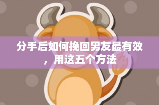 分手后如何挽回男友最有效，用这五个方法