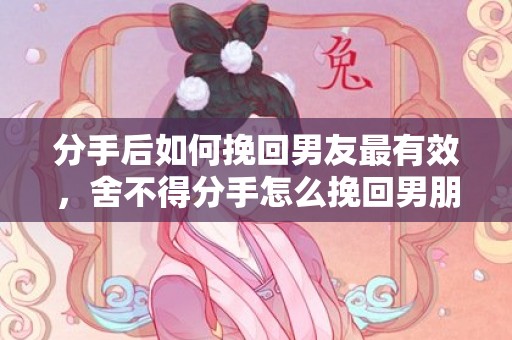 分手后如何挽回男友最有效，舍不得分手怎么挽回男朋友