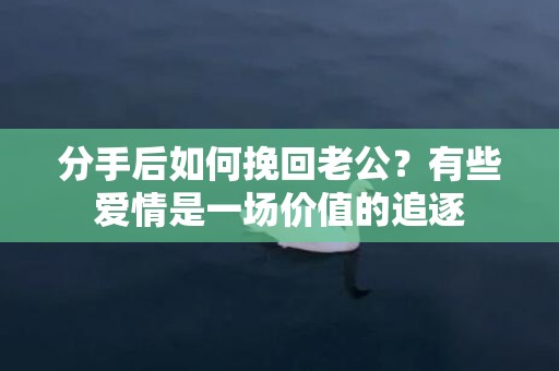分手后如何挽回老公？有些爱情是一场价值的追逐