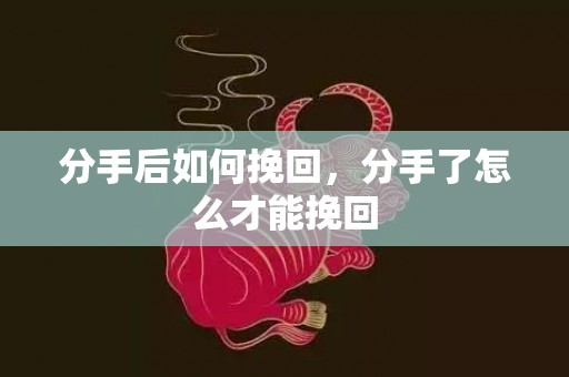 分手后如何挽回，分手了怎么才能挽回