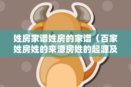 姓房家谱姓房的家谱（百家姓房姓的来源房姓的起源及家谱）