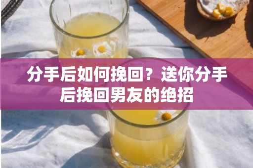 分手后如何挽回？送你分手后挽回男友的绝招