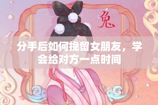 分手后如何挽留女朋友，学会给对方一点时间