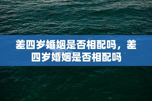 差四岁婚姻是否相配吗，差四岁婚姻是否相配吗