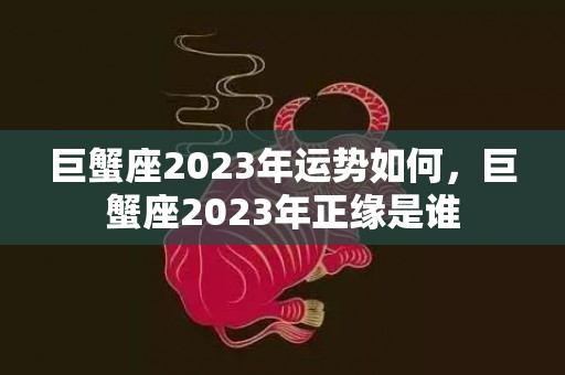巨蟹座2023年运势如何，巨蟹座2023年正缘是谁