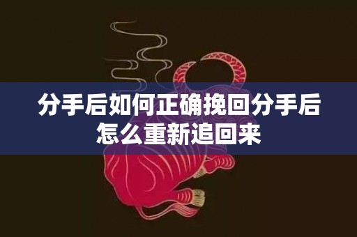分手后如何正确挽回分手后怎么重新追回来