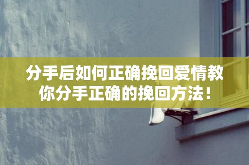 分手后如何正确挽回爱情教你分手正确的挽回方法！