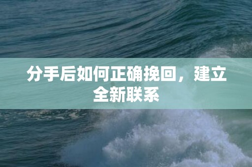 分手后如何正确挽回，建立全新联系