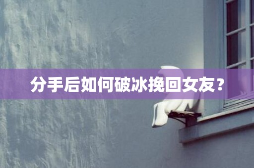 分手后如何破冰挽回女友？