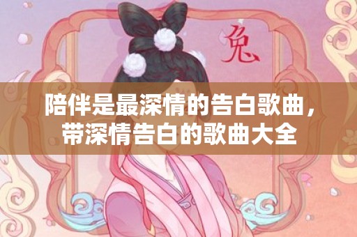 陪伴是最深情的告白歌曲，带深情告白的歌曲大全