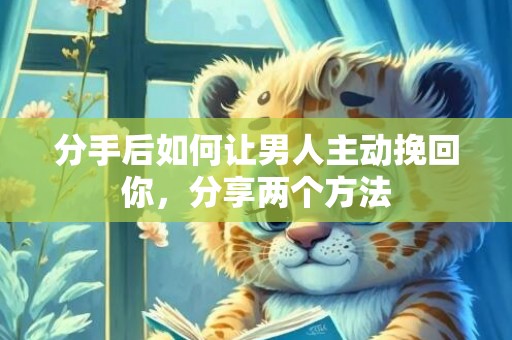分手后如何让男人主动挽回你，分享两个方法