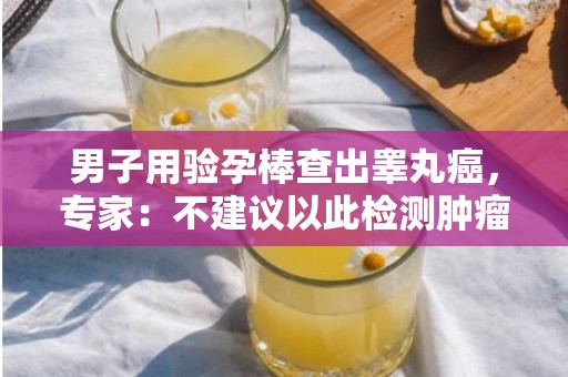 男子用验孕棒查出睾丸癌，专家：不建议以此检测肿瘤