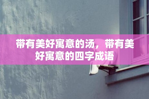 带有美好寓意的汤，带有美好寓意的四字成语